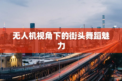 无人机视角下的街头舞蹈魅力