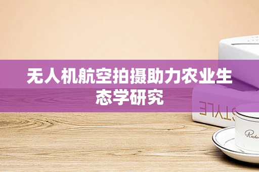 无人机航空拍摄助力农业生态学研究