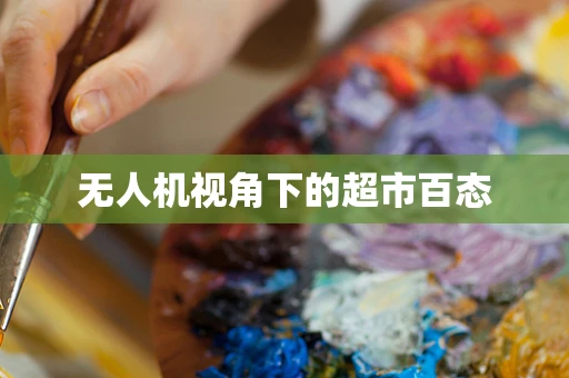 无人机视角下的超市百态