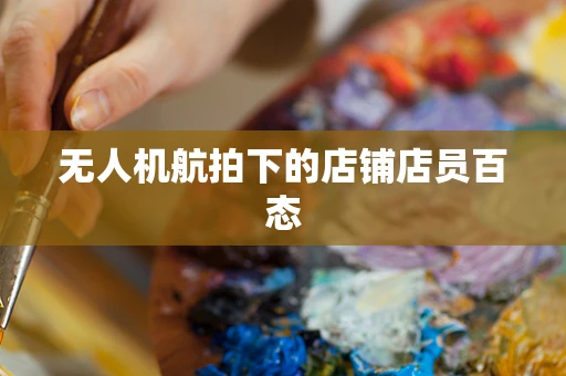 无人机航拍下的店铺店员百态