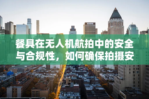 餐具在无人机航拍中的安全与合规性，如何确保拍摄安全无虞？
