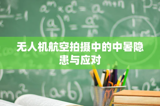无人机航空拍摄中的中暑隐患与应对