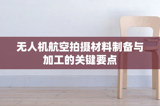 无人机航空拍摄材料制备与加工的关键要点