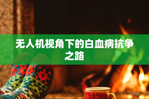 无人机视角下的白血病抗争之路