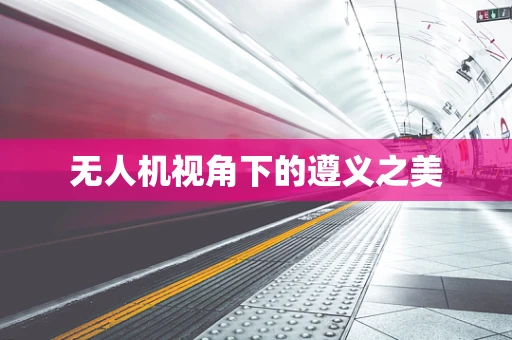 无人机视角下的遵义之美