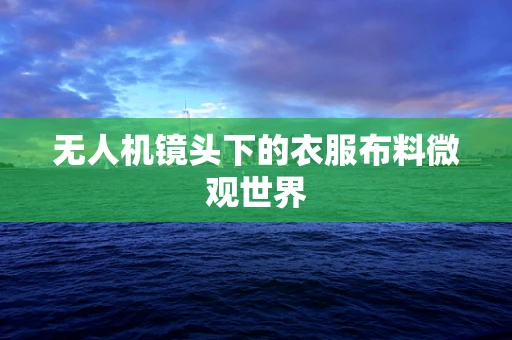 无人机镜头下的衣服布料微观世界