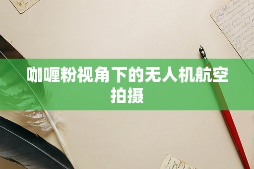 咖喱粉视角下的无人机航空拍摄