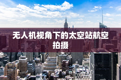 无人机视角下的太空站航空拍摄