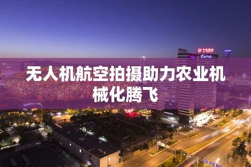 无人机航空拍摄助力农业机械化腾飞