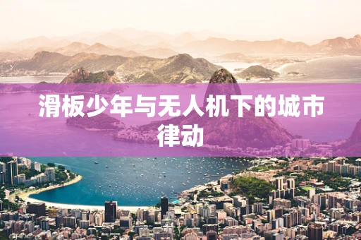 滑板少年与无人机下的城市律动