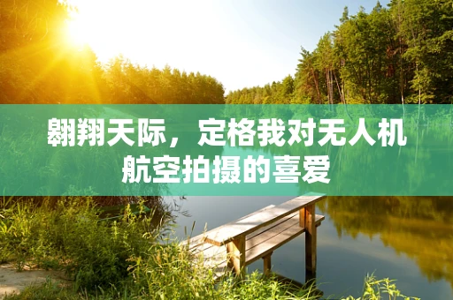 翱翔天际，定格我对无人机航空拍摄的喜爱