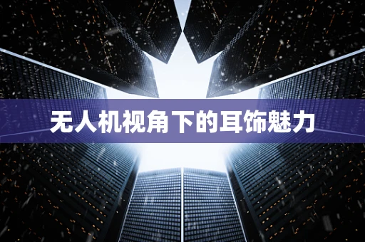 无人机视角下的耳饰魅力