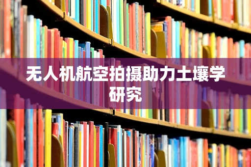 无人机航空拍摄助力土壤学研究