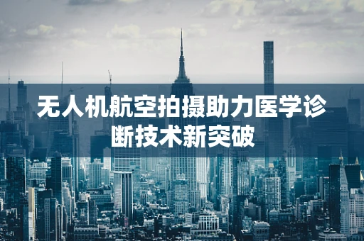 无人机航空拍摄助力医学诊断技术新突破