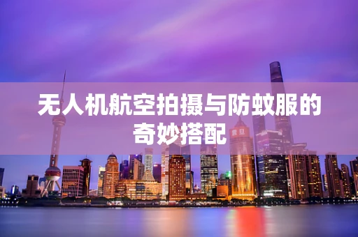 无人机航空拍摄与防蚊服的奇妙搭配