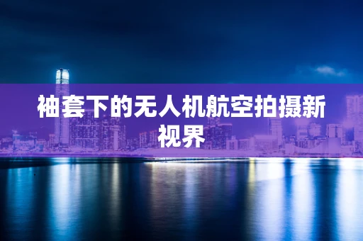 袖套下的无人机航空拍摄新视界