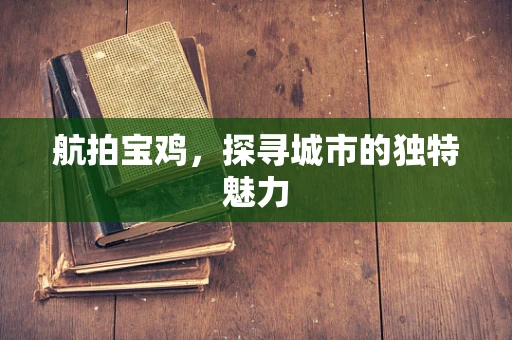 航拍宝鸡，探寻城市的独特魅力