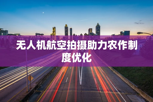 无人机航空拍摄助力农作制度优化