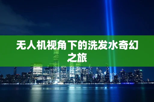无人机视角下的洗发水奇幻之旅