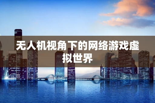无人机视角下的网络游戏虚拟世界