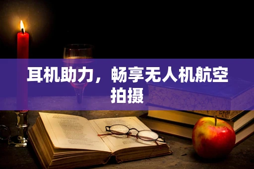 耳机助力，畅享无人机航空拍摄