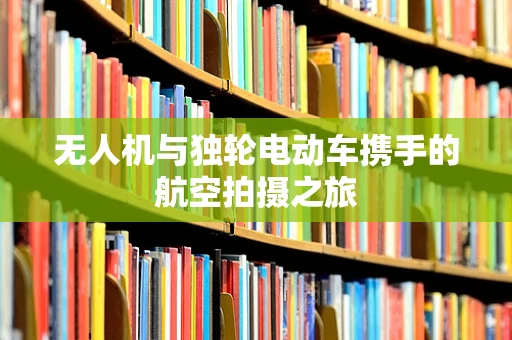 无人机与独轮电动车携手的航空拍摄之旅