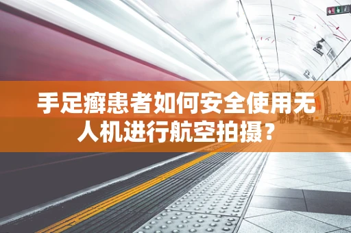 手足癣患者如何安全使用无人机进行航空拍摄？