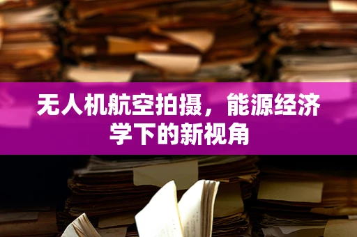 无人机航空拍摄，能源经济学下的新视角