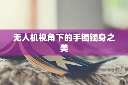 无人机视角下的手镯镯身之美