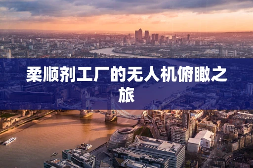 柔顺剂工厂的无人机俯瞰之旅