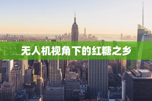 无人机视角下的红糖之乡