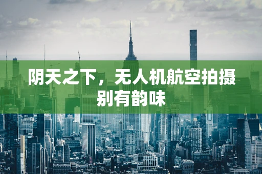 阴天之下，无人机航空拍摄别有韵味