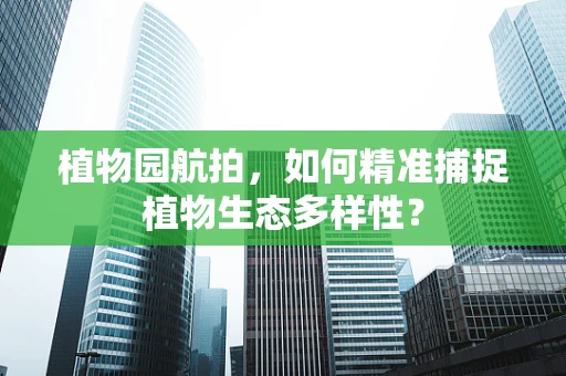 植物园航拍，如何精准捕捉植物生态多样性？