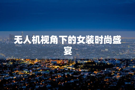 无人机视角下的女装时尚盛宴