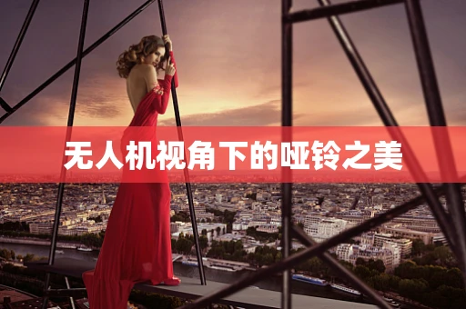 无人机视角下的哑铃之美