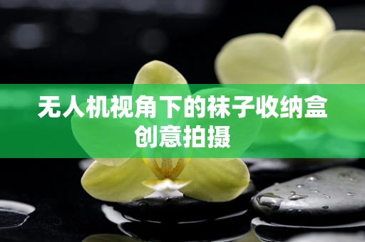 无人机视角下的袜子收纳盒创意拍摄