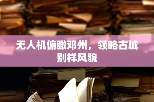 无人机俯瞰邓州，领略古城别样风貌