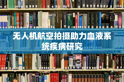 无人机航空拍摄助力血液系统疾病研究