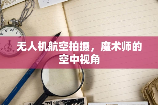 无人机航空拍摄，魔术师的空中视角