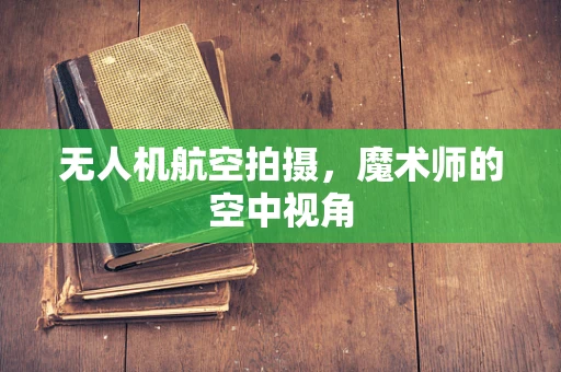 无人机航空拍摄，魔术师的空中视角