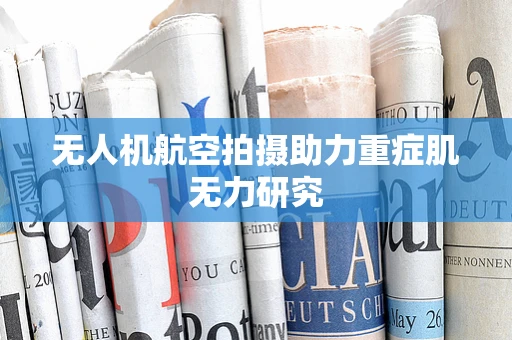 无人机航空拍摄助力重症肌无力研究