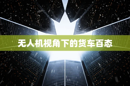 无人机视角下的货车百态