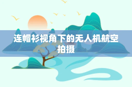 连帽衫视角下的无人机航空拍摄