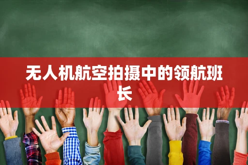 无人机航空拍摄中的领航班长