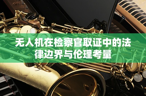 无人机在检察官取证中的法律边界与伦理考量
