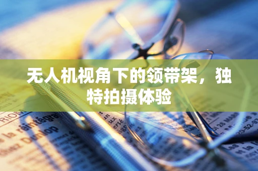 无人机视角下的领带架，独特拍摄体验