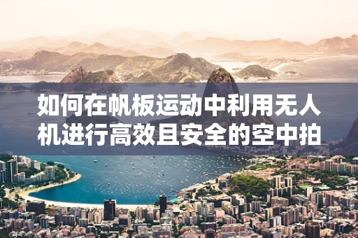 如何在帆板运动中利用无人机进行高效且安全的空中拍摄？