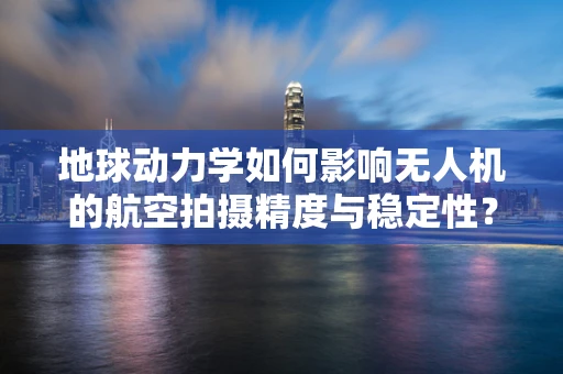 地球动力学如何影响无人机的航空拍摄精度与稳定性？
