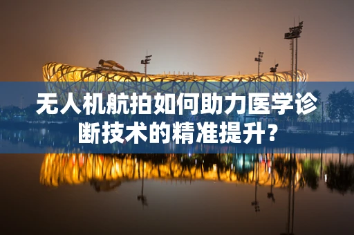 无人机航拍如何助力医学诊断技术的精准提升？