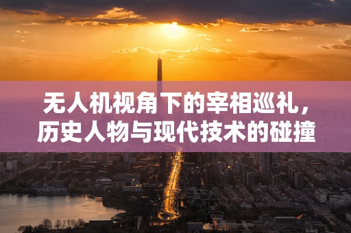 无人机视角下的宰相巡礼，历史人物与现代技术的碰撞